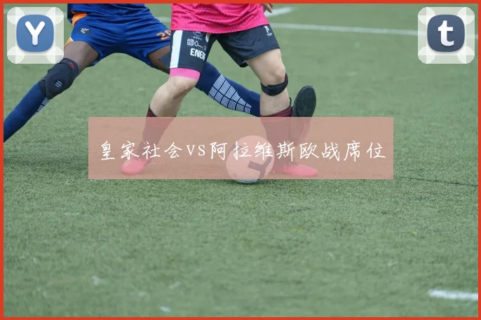 皇家社会vs阿拉维斯欧战席位