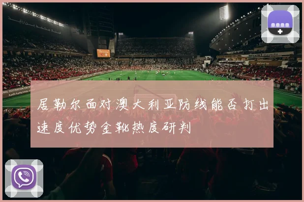 居勒尔面对澳大利亚防线能否打出速度优势金靴热度研判