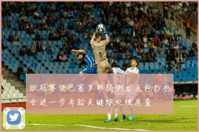 欧冠赛场巴塞罗那弱侧后点包抄也会进一步考验关键球处理质量