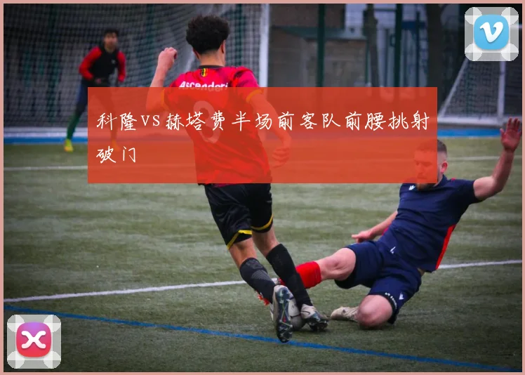 科隆vs赫塔费半场前客队前腰挑射破门