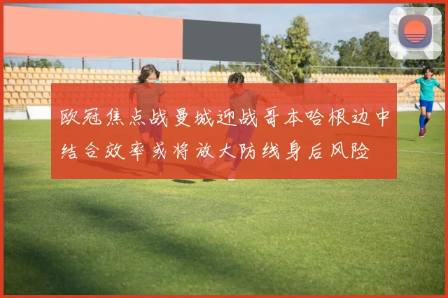欧冠焦点战曼城迎战哥本哈根边中结合效率或将放大防线身后风险