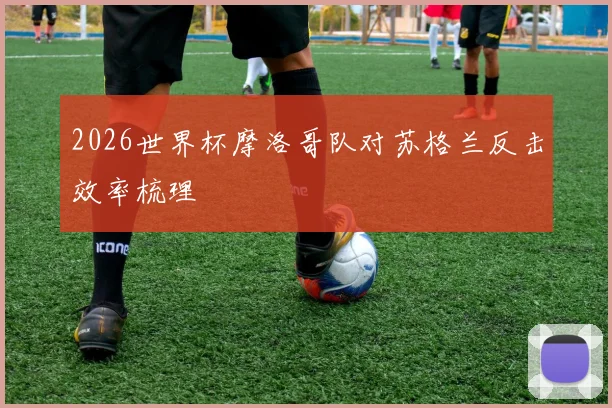 2026世界杯摩洛哥队对苏格兰反击效率梳理