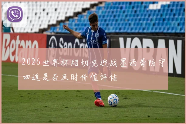 2026世界杯绍切克迎战墨西哥防守回追是否及时价值评估