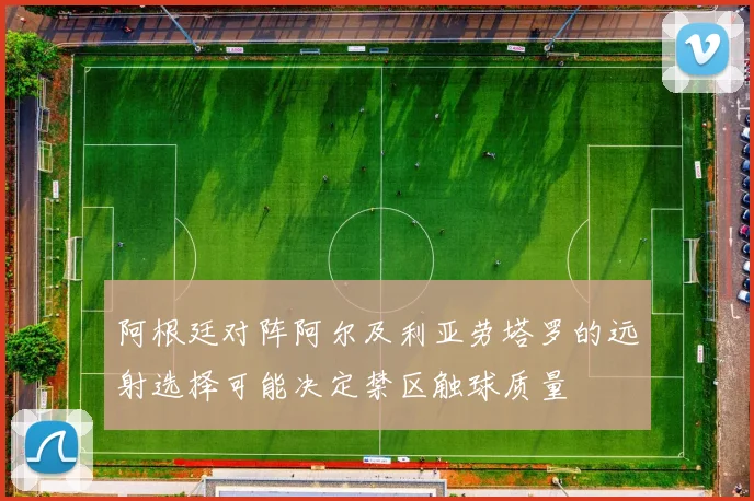 阿根廷对阵阿尔及利亚劳塔罗的远射选择可能决定禁区触球质量