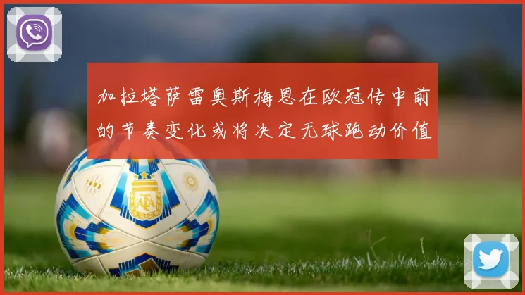加拉塔萨雷奥斯梅恩在欧冠传中前的节奏变化或将决定无球跑动价值