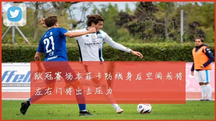 欧冠赛场本菲卡防线身后空间或将左右门将出击压力