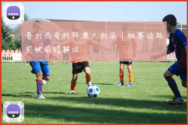 普利西奇对阵澳大利亚小组赛边路突破前瞻解读