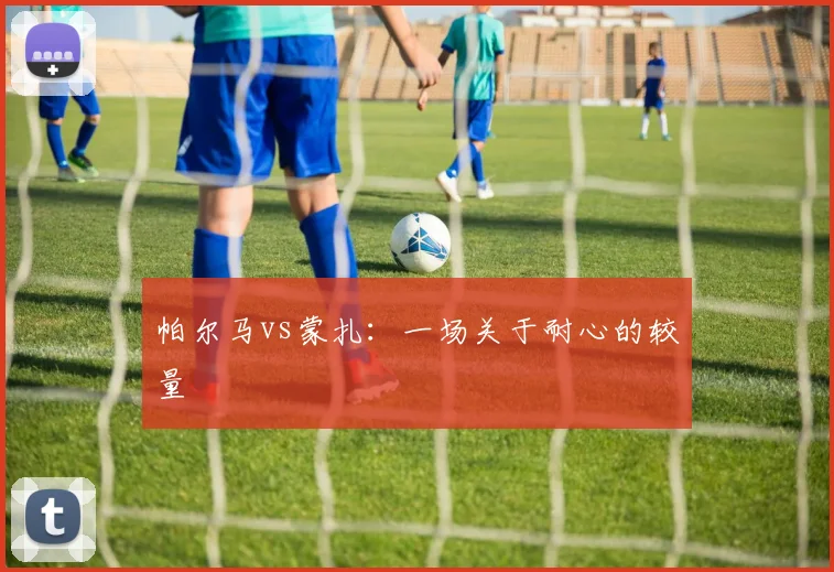 帕尔马vs蒙扎：一场关于耐心的较量